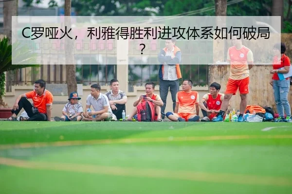 C罗哑火，利雅得胜利进攻体系如何破局？