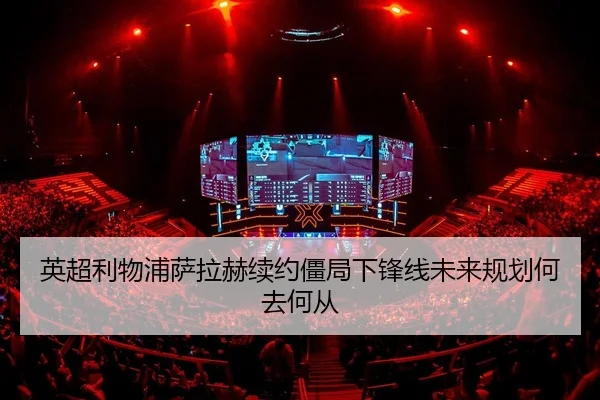 英超利物浦萨拉赫续约僵局下锋线未来规划何去何从